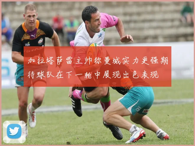 加拉塔萨雷主帅称曼城实力更强期待球队在下一轮中展现出色表现