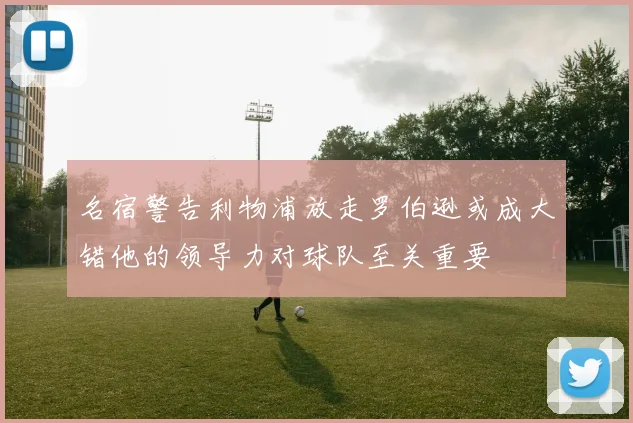 名宿警告利物浦放走罗伯逊或成大错他的领导力对球队至关重要