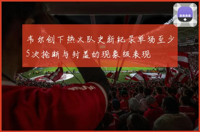 韦尔创下热火队史新纪录单场至少5次抢断与封盖的现象级表现