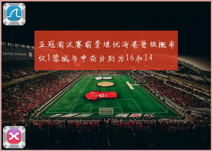 亚冠淘汰赛前景堪忧海港晋级概率仅1蓉城与申花分别为16和14