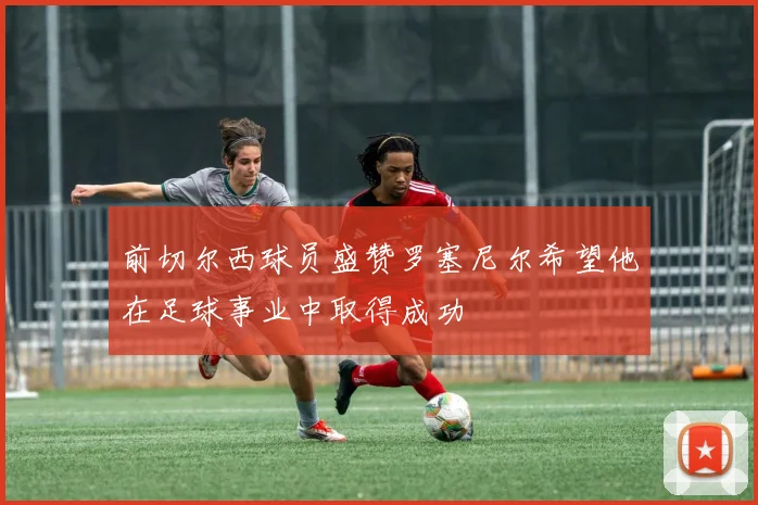 前切尔西球员盛赞罗塞尼尔希望他在足球事业中取得成功