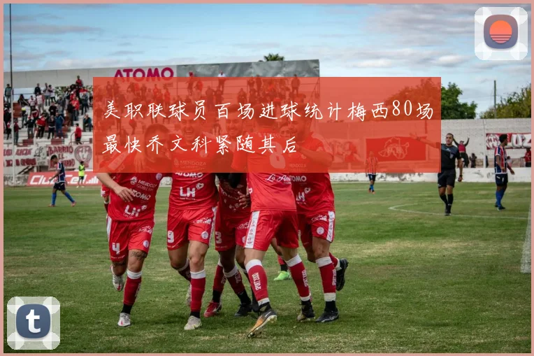 美职联球员百场进球统计梅西80场最快乔文科紧随其后