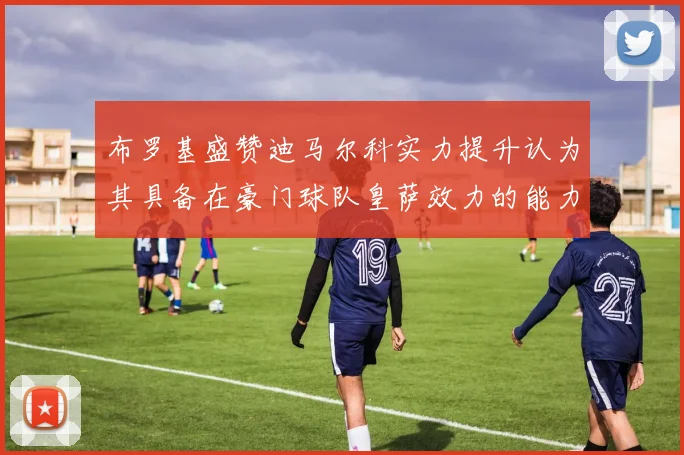 布罗基盛赞迪马尔科实力提升认为其具备在豪门球队皇萨效力的能力