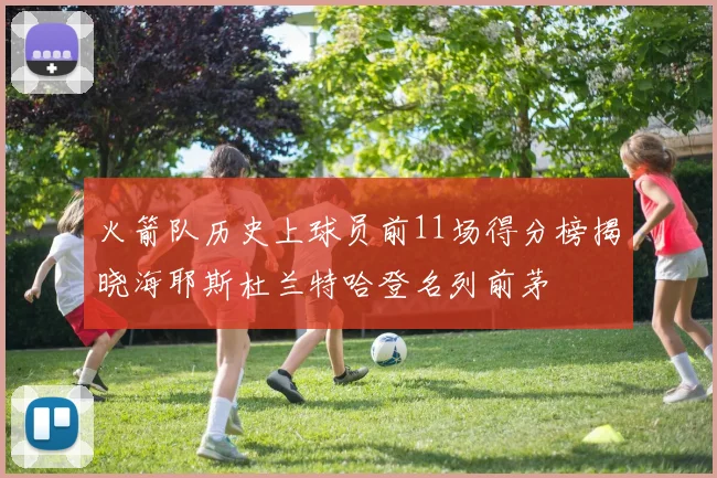 火箭队历史上球员前11场得分榜揭晓海耶斯杜兰特哈登名列前茅