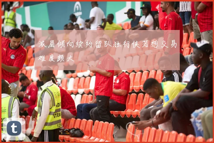 浓眉倾向续约留队独行侠若想交易难度颇大