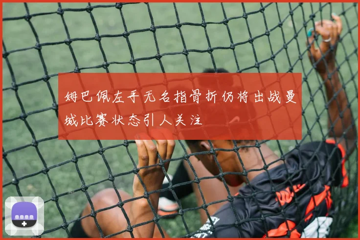 姆巴佩左手无名指骨折仍将出战曼城比赛状态引人关注