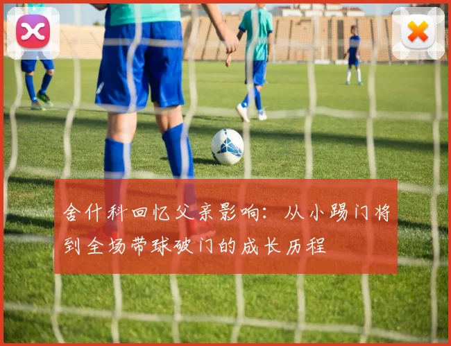 舍什科回忆父亲影响：从小踢门将到全场带球破门的成长历程