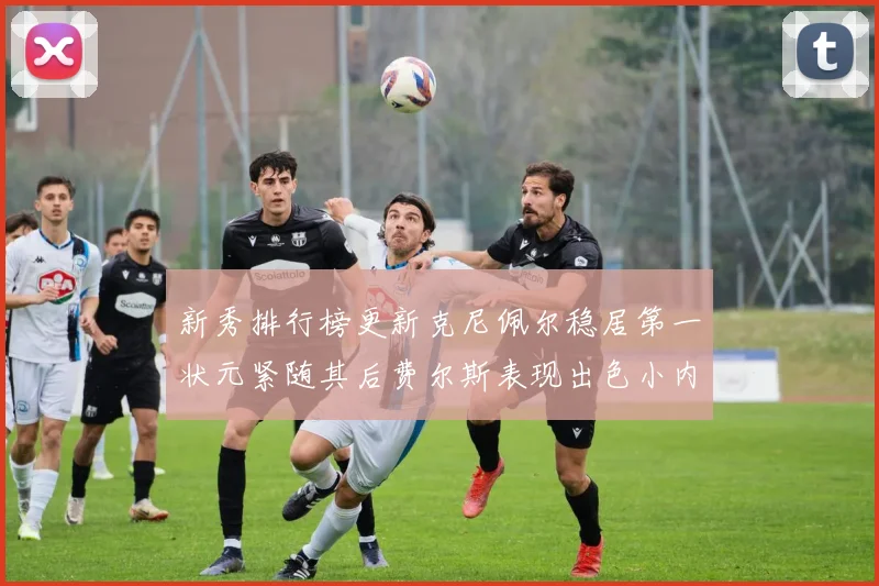 新秀排行榜更新克尼佩尔稳居第一状元紧随其后费尔斯表现出色小内姆哈德成功上榜