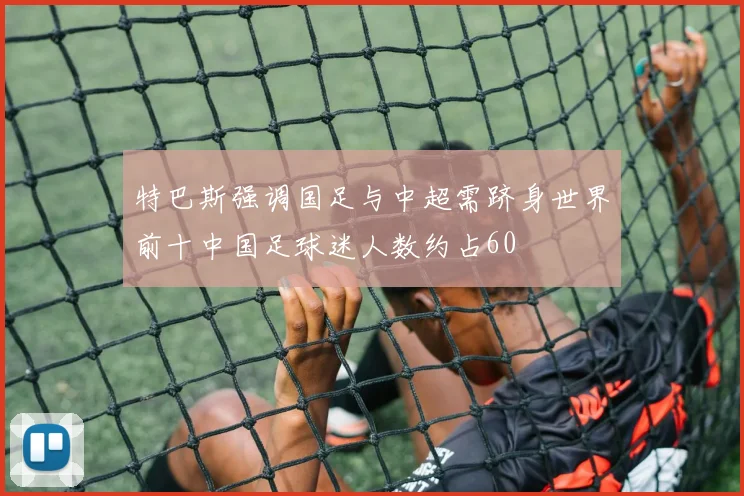 特巴斯强调国足与中超需跻身世界前十中国足球迷人数约占60