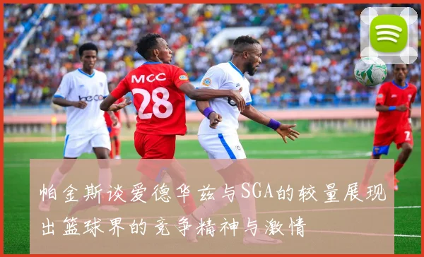 帕金斯谈爱德华兹与SGA的较量展现出篮球界的竞争精神与激情
