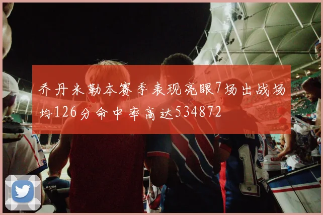 乔丹米勒本赛季表现亮眼7场出战场均126分命中率高达534872