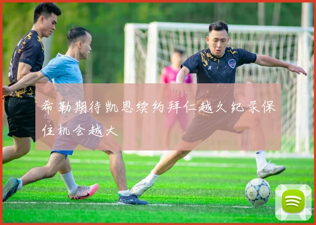 希勒期待凯恩续约拜仁越久纪录保住机会越大
