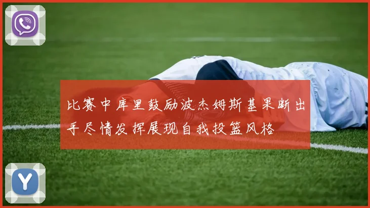 比赛中库里鼓励波杰姆斯基果断出手尽情发挥展现自我投篮风格