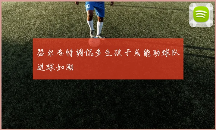瑟尔洛特调侃多生孩子或能助球队进球如潮