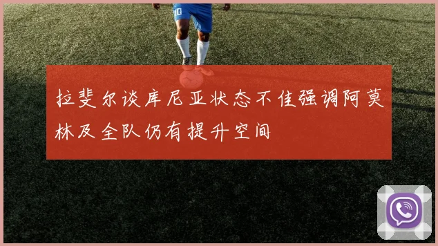 拉斐尔谈库尼亚状态不佳强调阿莫林及全队仍有提升空间