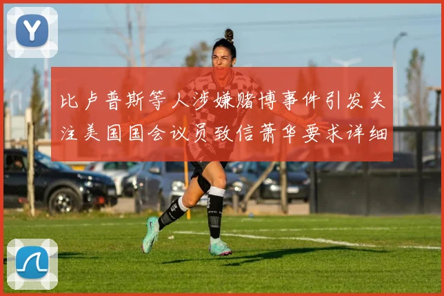 比卢普斯等人涉嫌赌博事件引发关注美国国会议员致信萧华要求详细情况说明
