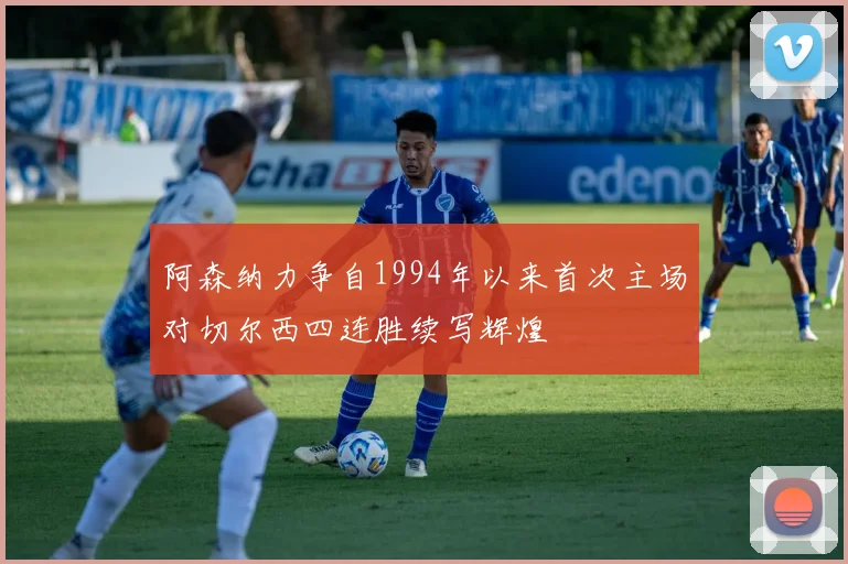阿森纳力争自1994年以来首次主场对切尔西四连胜续写辉煌