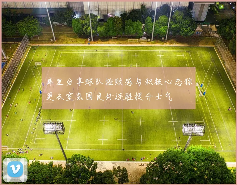 库里分享球队挫败感与积极心态称更衣室氛围良好连胜提升士气