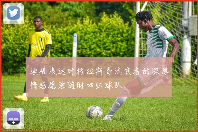 迪福表达对格拉斯哥流浪者的深厚情感愿意随时回归球队