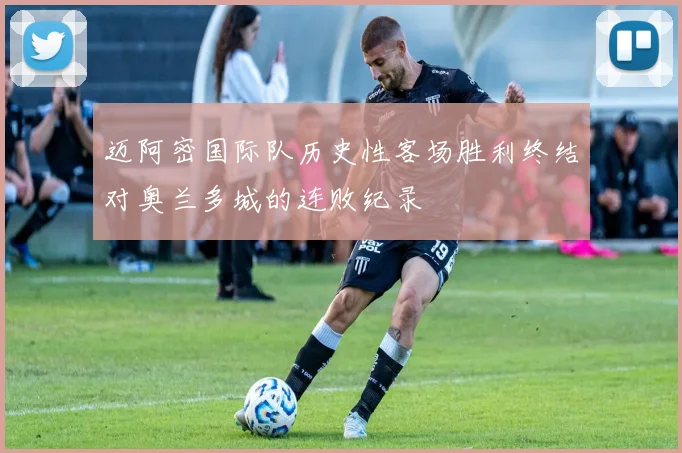 迈阿密国际队历史性客场胜利终结对奥兰多城的连败纪录