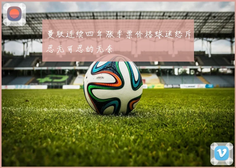 曼联连续四年涨季票价格球迷怒斥忍无可忍的无奈