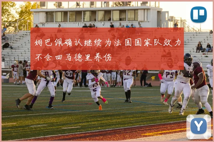 姆巴佩确认继续为法国国家队效力不会回马德里养伤