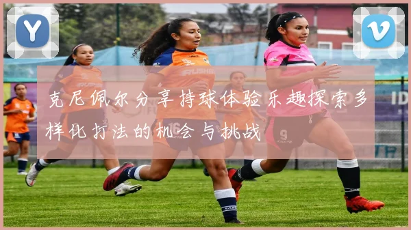 克尼佩尔分享持球体验乐趣探索多样化打法的机会与挑战