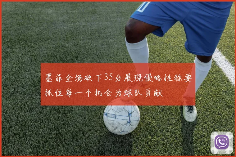 墨菲全场砍下35分展现侵略性称要抓住每一个机会为球队贡献
