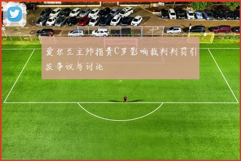 爱尔兰主帅指责C罗影响裁判判罚引发争议与讨论