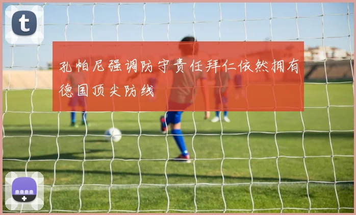 孔帕尼强调防守责任拜仁依然拥有德国顶尖防线