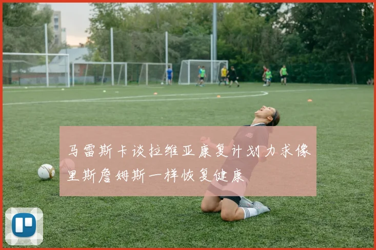 马雷斯卡谈拉维亚康复计划力求像里斯詹姆斯一样恢复健康